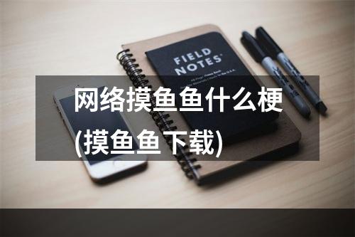 网络摸鱼鱼什么梗(摸鱼鱼下载)