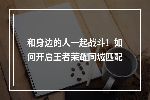 和身边的人一起战斗！如何开启王者荣耀同城匹配