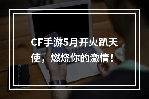 CF手游5月开火趴天使，燃烧你的激情！