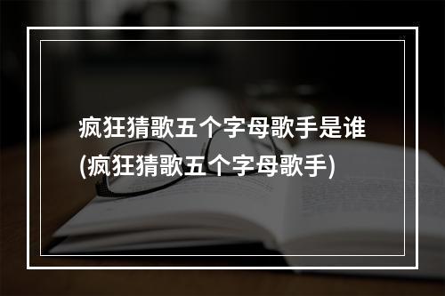 疯狂猜歌五个字母歌手是谁(疯狂猜歌五个字母歌手)