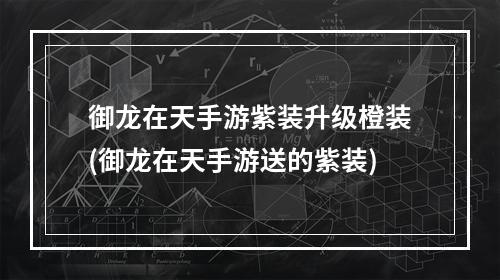 御龙在天手游紫装升级橙装(御龙在天手游送的紫装)