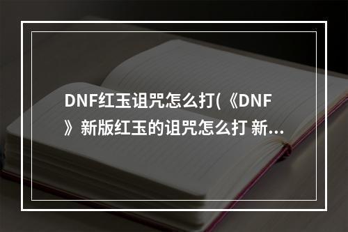 DNF红玉诅咒怎么打(《DNF》新版红玉的诅咒怎么打 新版红玉的诅咒实用打法)