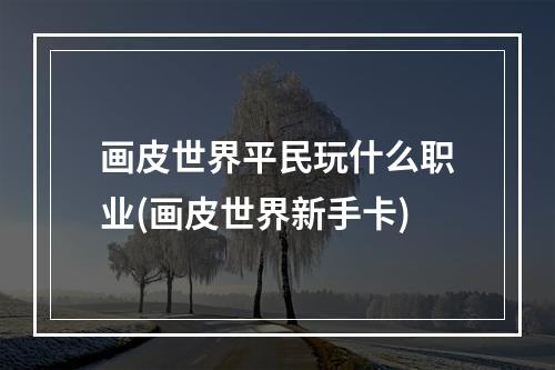 画皮世界平民玩什么职业(画皮世界新手卡)