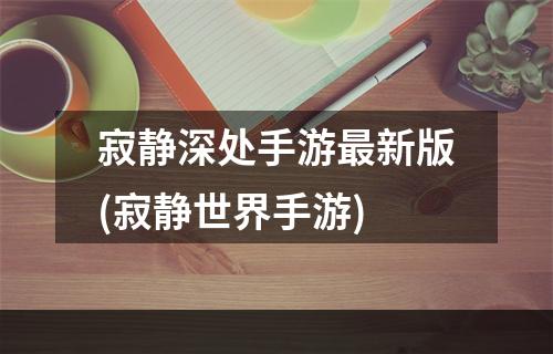 寂静深处手游最新版(寂静世界手游)