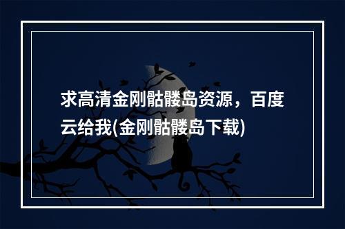 求高清金刚骷髅岛资源，百度云给我(金刚骷髅岛下载)