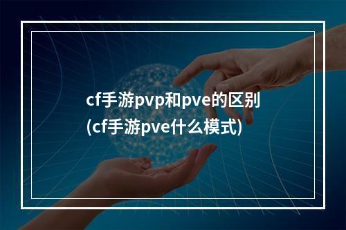 cf手游pvp和pve的区别(cf手游pve什么模式)