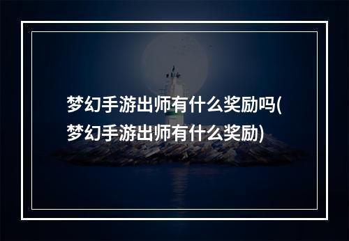 梦幻手游出师有什么奖励吗(梦幻手游出师有什么奖励)