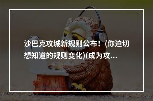 沙巴克攻城新规则公布！(你迫切想知道的规则变化)(成为攻城高手的秘诀！(攻打沙巴克的五大技巧))