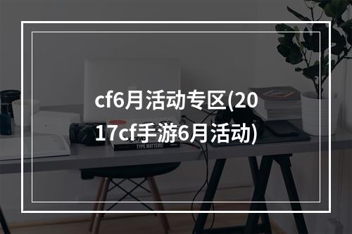 cf6月活动专区(2017cf手游6月活动)