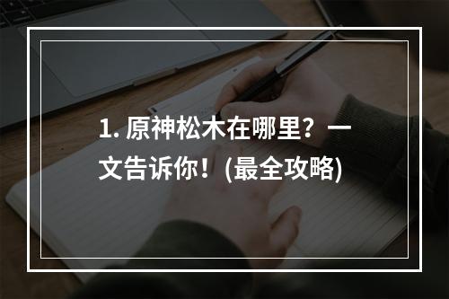 1. 原神松木在哪里？一文告诉你！(最全攻略)