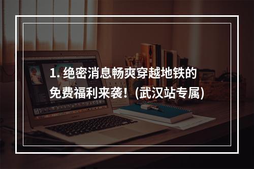 1. 绝密消息畅爽穿越地铁的免费福利来袭！(武汉站专属)