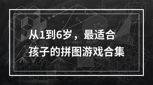 从1到6岁，最适合孩子的拼图游戏合集