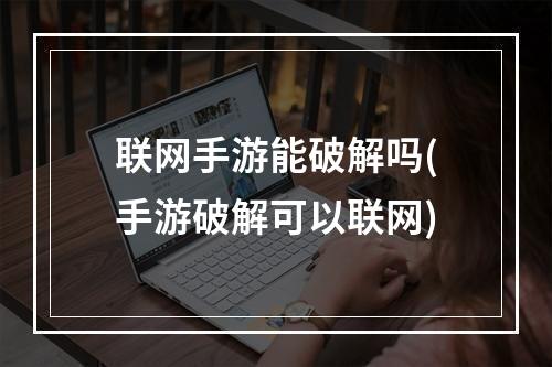 联网手游能破解吗(手游破解可以联网)