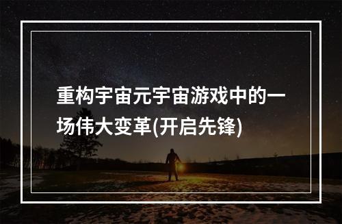 重构宇宙元宇宙游戏中的一场伟大变革(开启先锋)