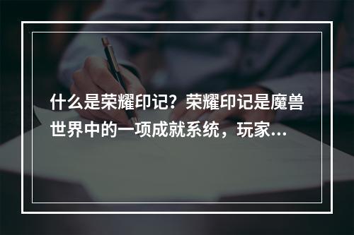 什么是荣耀印记？荣耀印记是魔兽世界中的一项成就系统，玩家可以通过完成各种不同的荣誉成就来获得荣耀印记点数，未来可以用这些点数来购买各种奖励和装备。