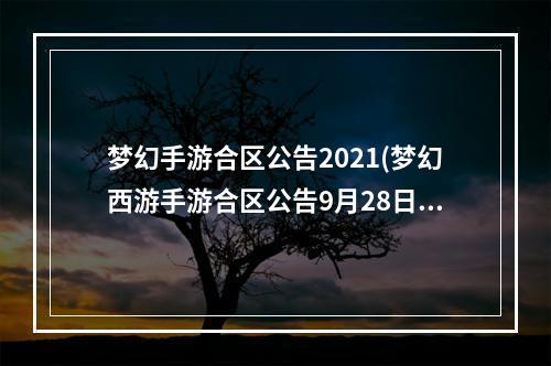 梦幻手游合区公告2021(梦幻西游手游合区公告9月28日合区列表查询)