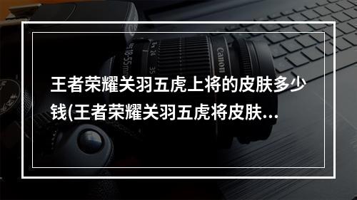 王者荣耀关羽五虎上将的皮肤多少钱(王者荣耀关羽五虎将皮肤多少钱 王者荣耀关羽五虎将)