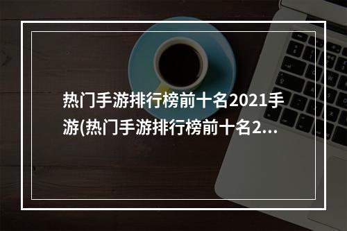 热门手游排行榜前十名2021手游(热门手游排行榜前十名2021)