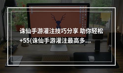 诛仙手游灌注技巧分享 助你轻松+55(诛仙手游灌注最高多少级)