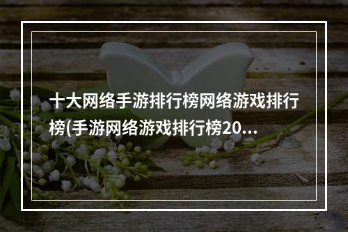 十大网络手游排行榜网络游戏排行榜(手游网络游戏排行榜2021前十)