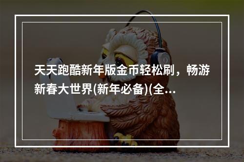 天天跑酷新年版金币轻松刷，畅游新春大世界(新年必备)(全网最详细天天跑酷新年版刷金币教程，助你快速升级(自动化神器))