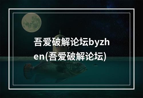 吾爱破解论坛byzhen(吾爱破解论坛)