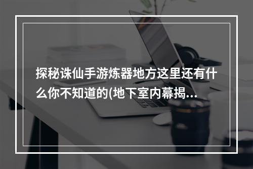 探秘诛仙手游炼器地方这里还有什么你不知道的(地下室内幕揭秘)