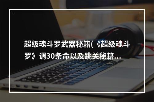 超级魂斗罗武器秘籍(《超级魂斗罗》调30条命以及跳关秘籍攻略分享)