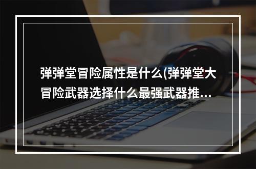 弹弹堂冒险属性是什么(弹弹堂大冒险武器选择什么最强武器推荐)