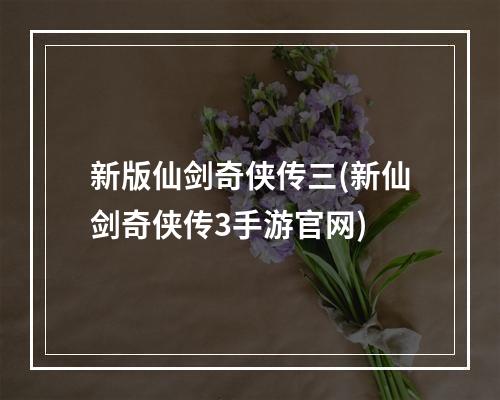 新版仙剑奇侠传三(新仙剑奇侠传3手游官网)