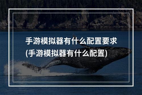 手游模拟器有什么配置要求(手游模拟器有什么配置)