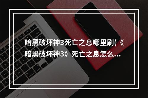 暗黑破坏神3死亡之息哪里刷(《暗黑破坏神3》死亡之息怎么获取 死亡之息获得方法分享)