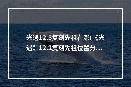 光遇12.3复刻先祖在哪(《光遇》12.2复刻先祖位置分享 12.2复刻先祖在哪里)