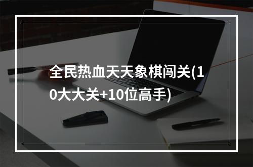 全民热血天天象棋闯关(10大大关+10位高手)