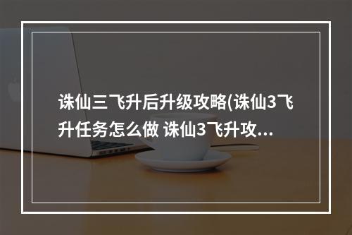 诛仙三飞升后升级攻略(诛仙3飞升任务怎么做 诛仙3飞升攻略 )