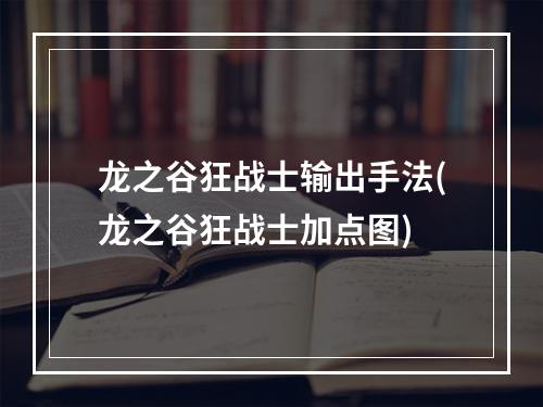 龙之谷狂战士输出手法(龙之谷狂战士加点图)