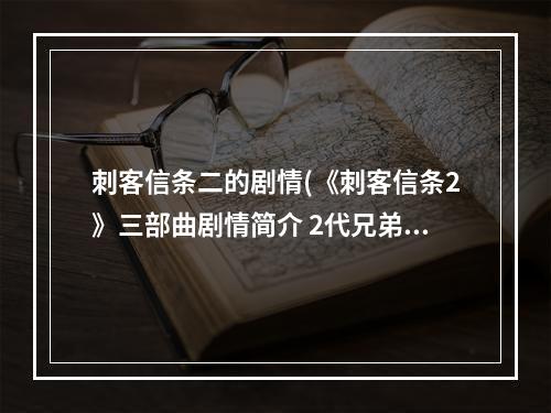 刺客信条二的剧情(《刺客信条2》三部曲剧情简介 2代兄弟会启示录剧情)