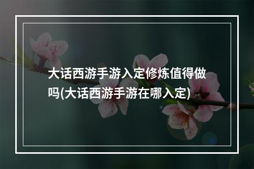 大话西游手游入定修炼值得做吗(大话西游手游在哪入定)