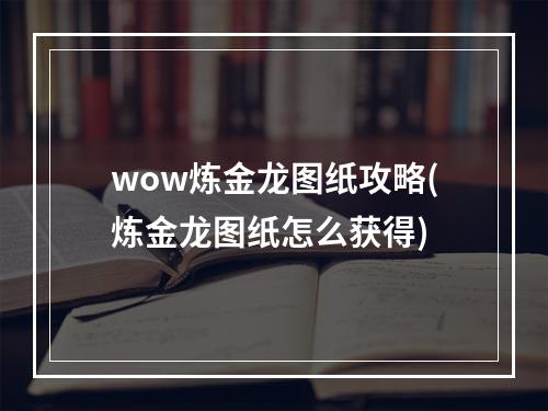 wow炼金龙图纸攻略(炼金龙图纸怎么获得)