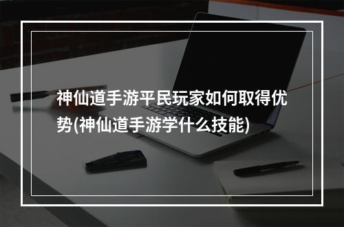 神仙道手游平民玩家如何取得优势(神仙道手游学什么技能)