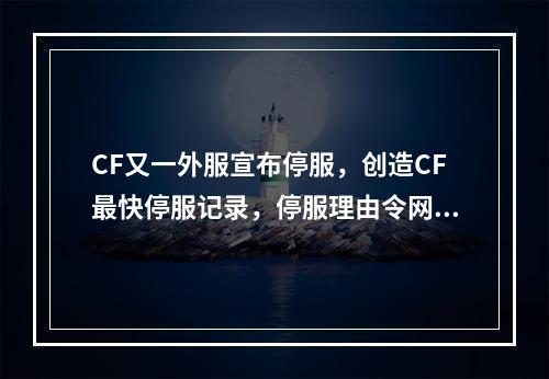 CF又一外服宣布停服，创造CF最快停服记录，停服理由令网友惋惜(穿越火线停服)