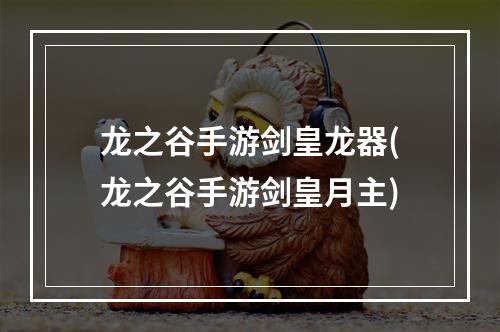 龙之谷手游剑皇龙器(龙之谷手游剑皇月主)