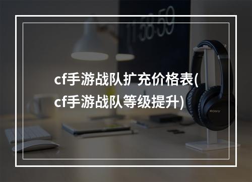 cf手游战队扩充价格表(cf手游战队等级提升)