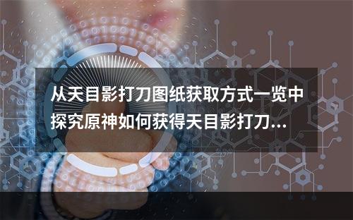 从天目影打刀图纸获取方式一览中探究原神如何获得天目影打刀图纸