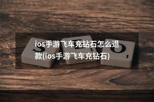 ios手游飞车充钻石怎么退款(ios手游飞车充钻石)