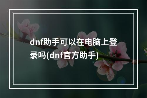 dnf助手可以在电脑上登录吗(dnf官方助手)