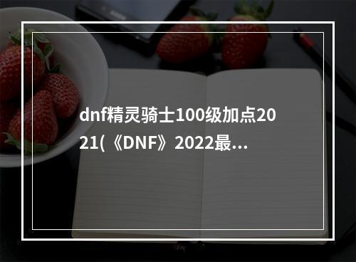 dnf精灵骑士100级加点2021(《DNF》2022最新精灵骑士100级版本技能刷图推荐加点)