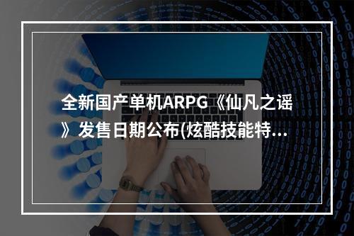 全新国产单机ARPG《仙凡之谣》发售日期公布(炫酷技能特效震撼上线)