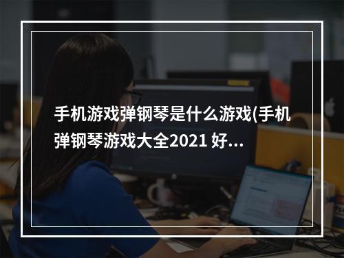 手机游戏弹钢琴是什么游戏(手机弹钢琴游戏大全2021 好玩的十大弹钢琴游戏合集大全 )