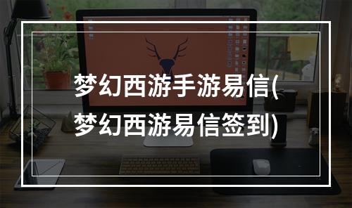 梦幻西游手游易信(梦幻西游易信签到)